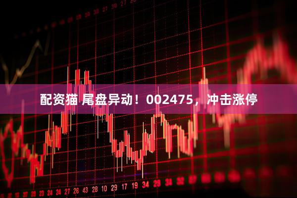 配资猫 尾盘异动！002475，冲击涨停