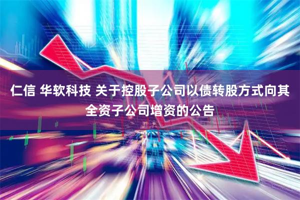 仁信 华软科技 关于控股子公司以债转股方式向其全资子公司增资的公告
