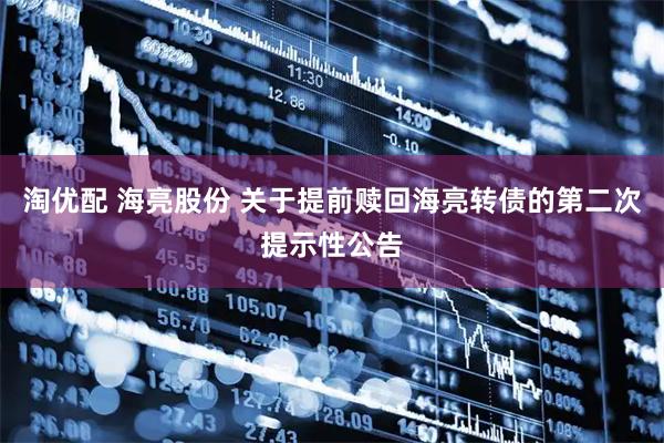 淘优配 海亮股份 关于提前赎回海亮转债的第二次提示性公告