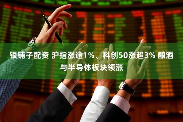 银铺子配资 沪指涨逾1%、科创50涨超3% 酿酒与半导体板块领涨