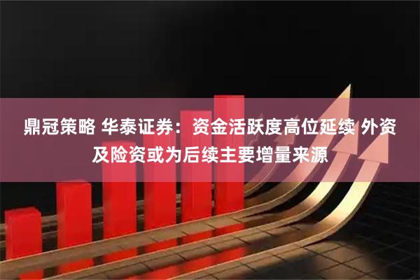 鼎冠策略 华泰证券：资金活跃度高位延续 外资及险资或为后续主要增量来源
