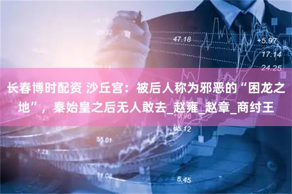 长春博时配资 沙丘宫：被后人称为邪恶的“困龙之地”，秦始皇之后无人敢去_赵雍_赵章_商纣王