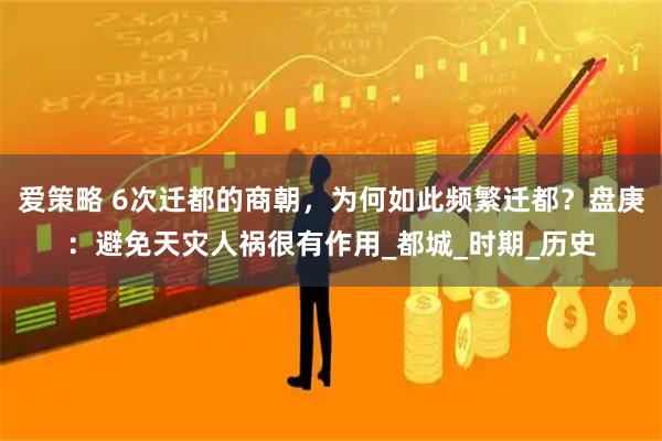 爱策略 6次迁都的商朝，为何如此频繁迁都？盘庚：避免天灾人祸很有作用_都城_时期_历史