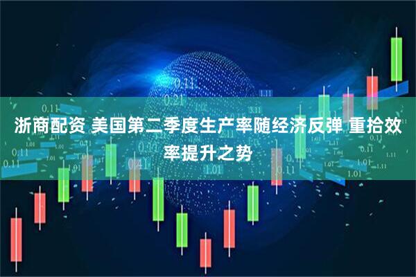 浙商配资 美国第二季度生产率随经济反弹 重拾效率提升之势