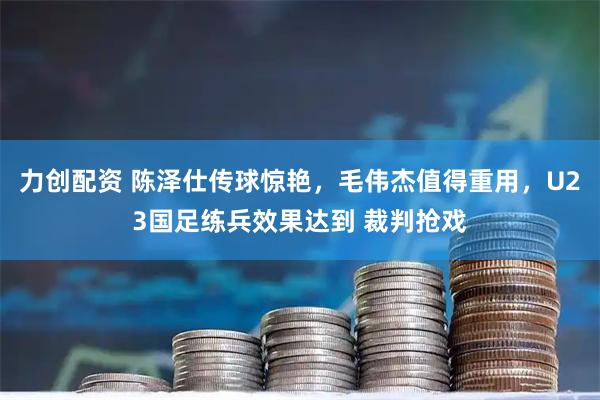 力创配资 陈泽仕传球惊艳，毛伟杰值得重用，U23国足练兵效果达到 裁判抢戏