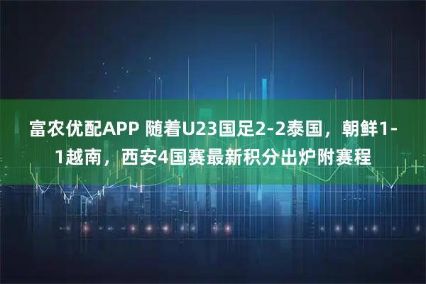 富农优配APP 随着U23国足2-2泰国，朝鲜1-1越南，西安4国赛最新积分出炉附赛程