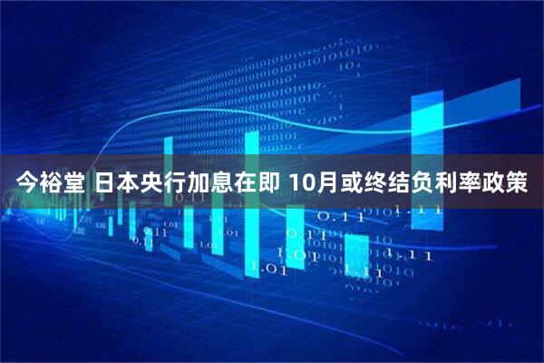 今裕堂 日本央行加息在即 10月或终结负利率政策