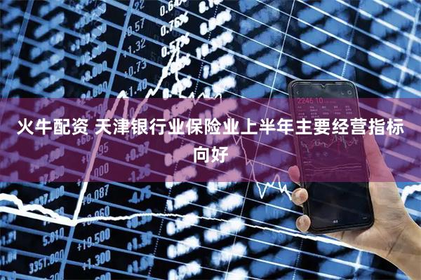 火牛配资 天津银行业保险业上半年主要经营指标向好