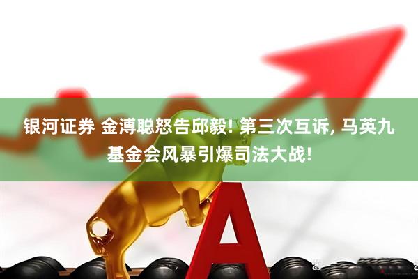 银河证券 金溥聪怒告邱毅! 第三次互诉, 马英九基金会风暴引爆司法大战!