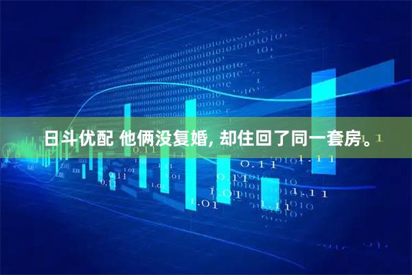日斗优配 他俩没复婚, 却住回了同一套房。