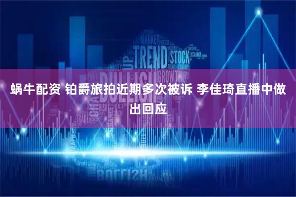 蜗牛配资 铂爵旅拍近期多次被诉 李佳琦直播中做出回应