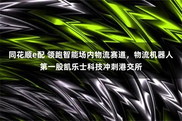 同花顺e配 领跑智能场内物流赛道，物流机器人第一股凯乐士科技冲刺港交所