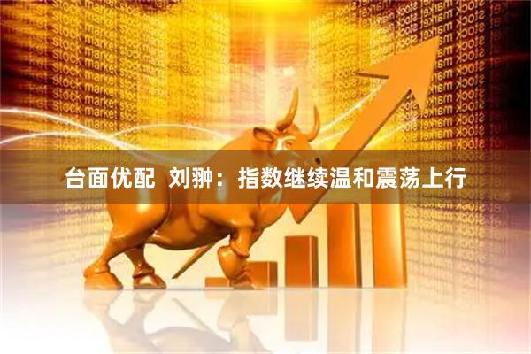 台面优配  刘翀：指数继续温和震荡上行