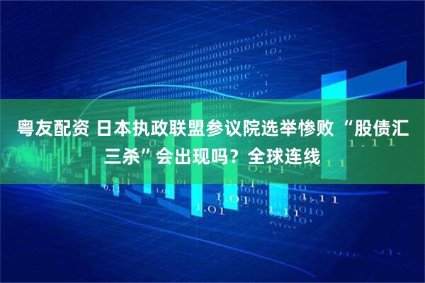 粤友配资 日本执政联盟参议院选举惨败 “股债汇三杀”会出现吗？全球连线