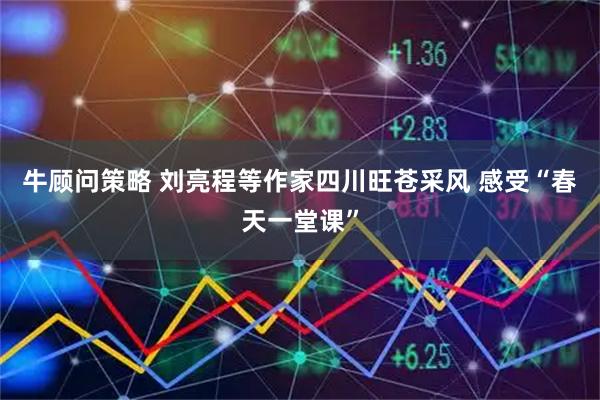 牛顾问策略 刘亮程等作家四川旺苍采风 感受“春天一堂课”
