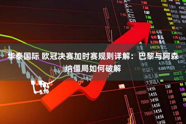 华泰国际 欧冠决赛加时赛规则详解：巴黎与阿森纳僵局如何破解