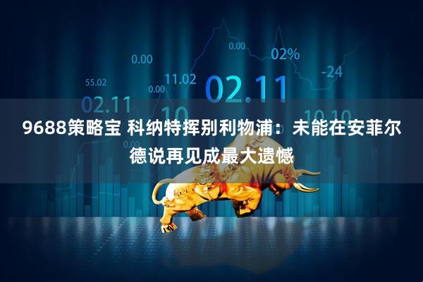 9688策略宝 科纳特挥别利物浦：未能在安菲尔德说再见成最大遗憾