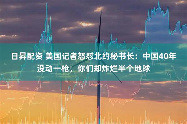 日昇配资 美国记者怒怼北约秘书长：中国40年没动一枪，你们却炸烂半个地球