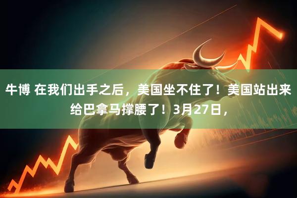 牛博 在我们出手之后，美国坐不住了！美国站出来给巴拿马撑腰了！3月27日，