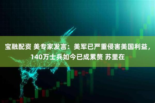 宝融配资 美专家发言：美军已严重侵害美国利益，140万士兵如今已成累赘 苏里在