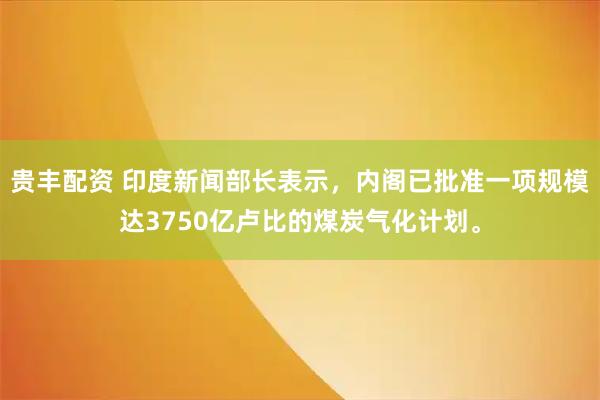 贵丰配资 印度新闻部长表示，内阁已批准一项规模达3750亿卢比的煤炭气化计划。