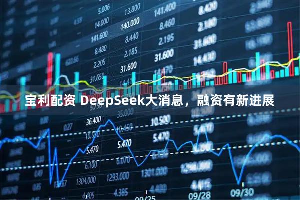 宝利配资 DeepSeek大消息，融资有新进展