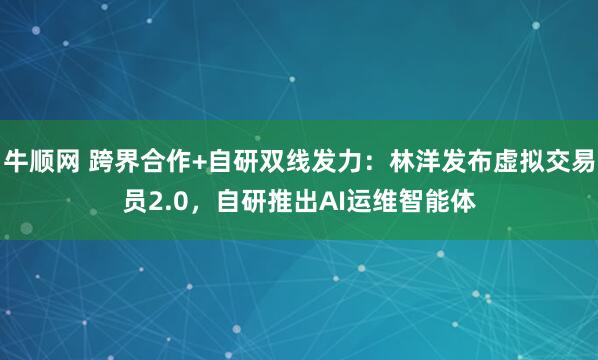 牛顺网 跨界合作+自研双线发力：林洋发布虚拟交易员2.0，自研推出AI运维智能体