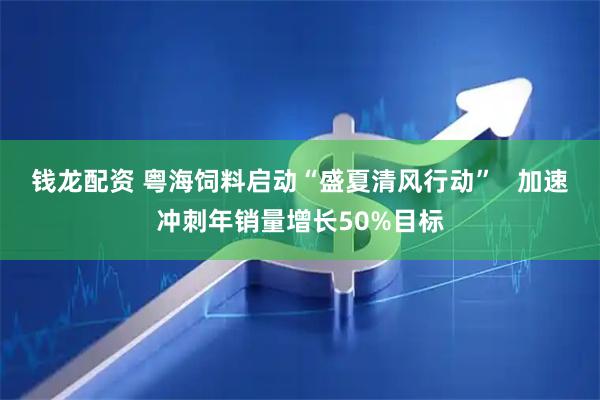 钱龙配资 粤海饲料启动“盛夏清风行动”   加速冲刺年销量增长50%目标
