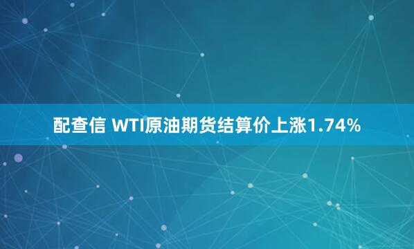配查信 WTI原油期货结算价上涨1.74%