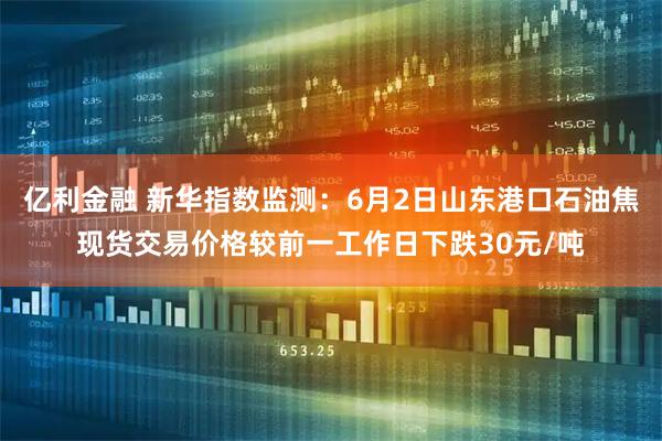 亿利金融 新华指数监测：6月2日山东港口石油焦现货交易价格较前一工作日下跌30元/吨