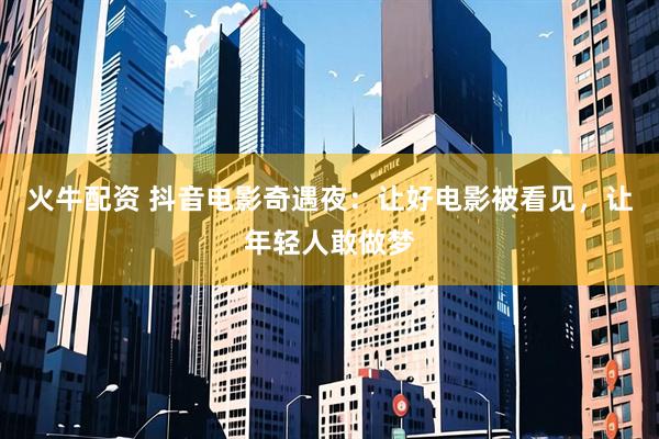 火牛配资 抖音电影奇遇夜：让好电影被看见，让年轻人敢做梦