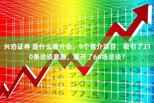 兴泊证券 是什么推介会，9个推介项目，吸引了210条洽谈意愿，展开了66场洽谈？