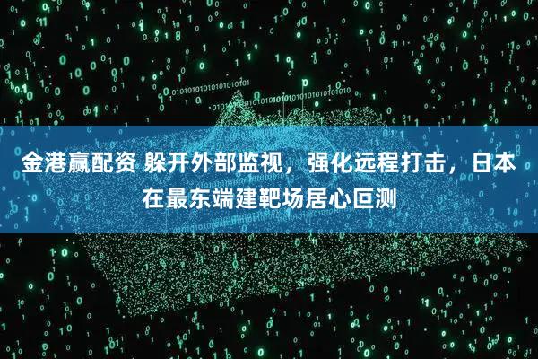 金港赢配资 躲开外部监视，强化远程打击，日本在最东端建靶场居心叵测