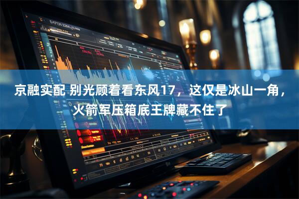 京融实配 别光顾着看东风17，这仅是冰山一角，火箭军压箱底王牌藏不住了
