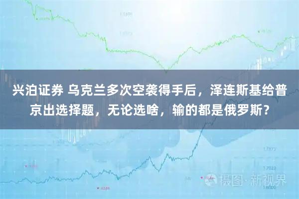 兴泊证券 乌克兰多次空袭得手后，泽连斯基给普京出选择题，无论选啥，输的都是俄罗斯？