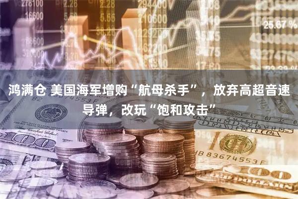 鸿满仓 美国海军增购“航母杀手”，放弃高超音速导弹，改玩“饱和攻击”