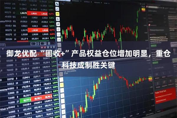 御龙优配 “固收+”产品权益仓位增加明显，重仓科技成制胜关键