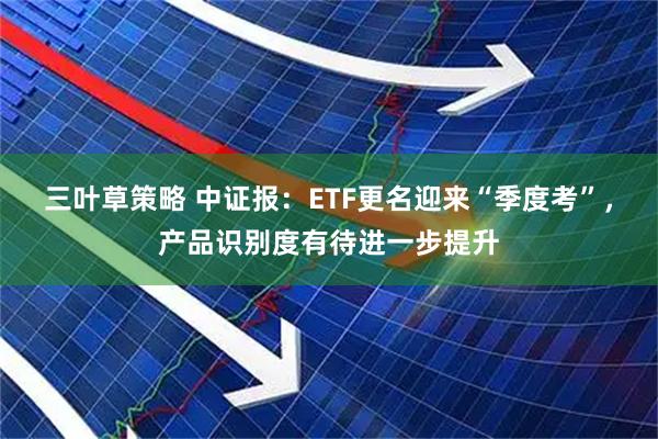 三叶草策略 中证报：ETF更名迎来“季度考”，产品识别度有待进一步提升