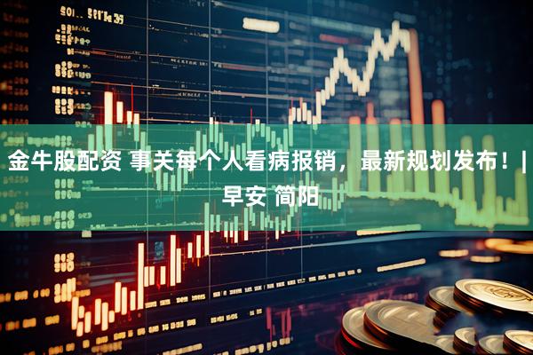 金牛股配资 事关每个人看病报销，最新规划发布！| 早安 简阳