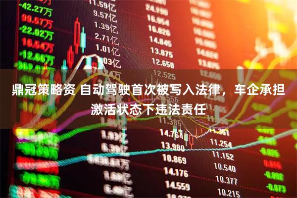 鼎冠策略资 自动驾驶首次被写入法律，车企承担激活状态下违法责任