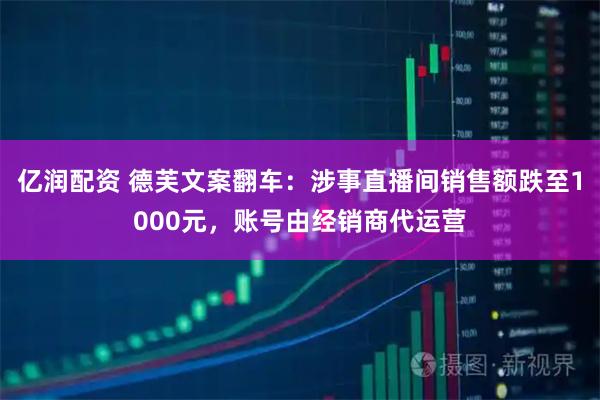 亿润配资 德芙文案翻车：涉事直播间销售额跌至1000元，账号由经销商代运营