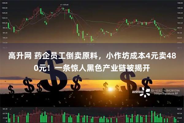 高升网 药企员工倒卖原料，小作坊成本4元卖480元！一条惊人黑色产业链被揭开